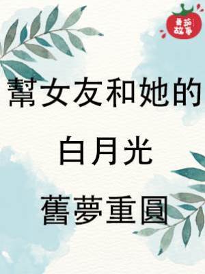 幫女友和她的白月光舊夢重圓